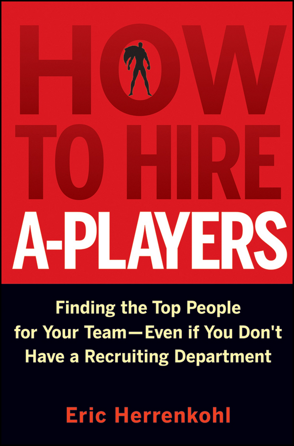 How to Hire A-Players. Finding the Top People for Your Team- Even If You Don't Have a Recruiting Department