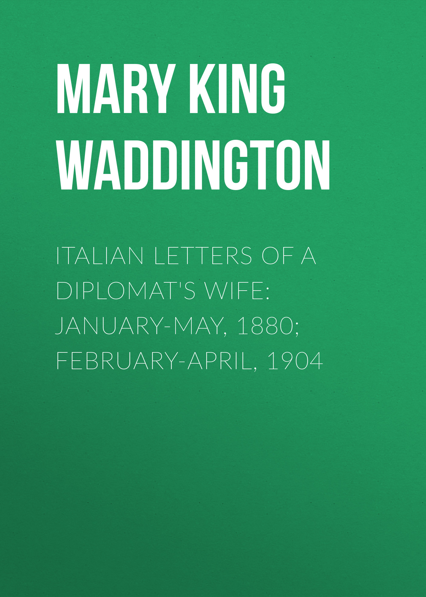 Italian Letters of a Diplomat's Wife: January-May, 1880; February-April, 1904