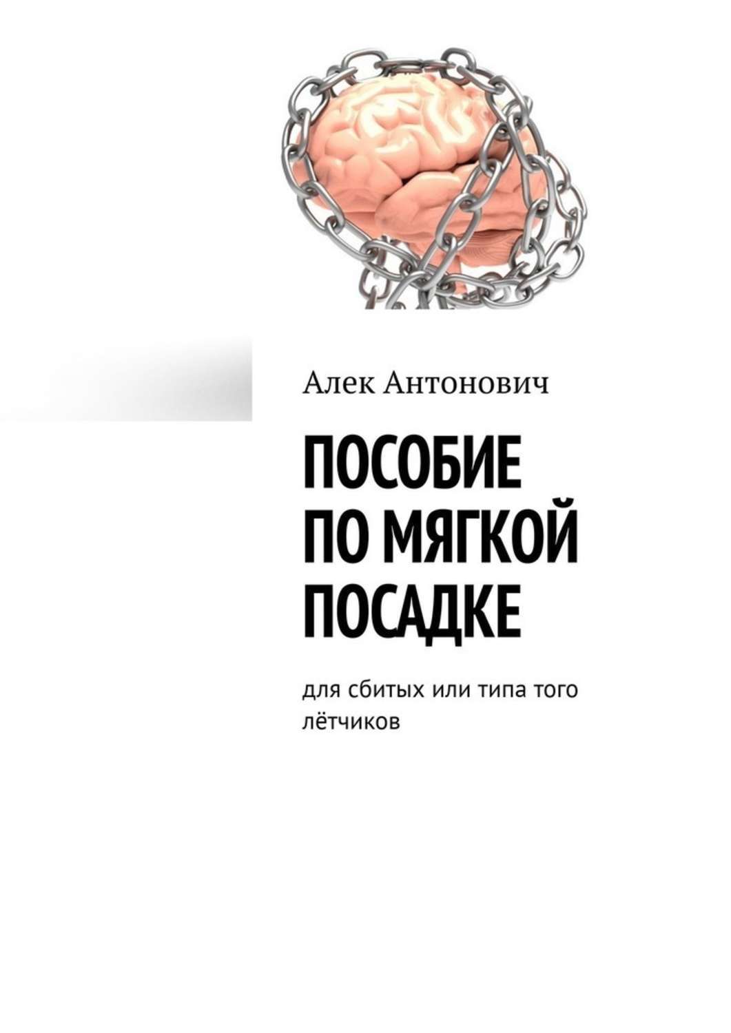 Книга Пособие по мягкой посадке. Для сбитых или типа того лётчиков из серии , созданная Алек Антонович, может относится к жанру Общая психология, Здоровье. Стоимость электронной книги Пособие по мягкой посадке. Для сбитых или типа того лётчиков с идентификатором 43651634 составляет 200.00 руб.