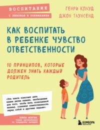 Как воспитать в ребенке чувство ответственности. 10 принципов, которые должен знать каждый родитель Генри Клауд, Джон Таунсенд, М. В. Фролова, Бомбора