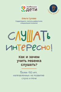 Слушать интересно! Как и зачем учить ребенка слушать? Более 150 игр, направленных на развитие слуха и речи Ольга Сухова