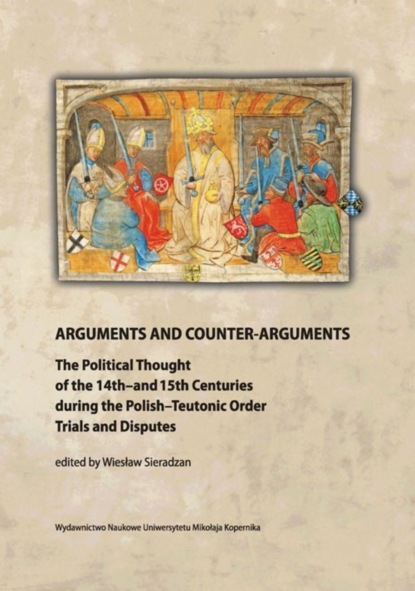 Arguments and Counter-Arguments. The Political Thought of the 14th-and 15th Centuries during the Polish-Teutonic Order Trials and Disputes
Arguments and Counter-Arguments. The Political Thought of the 14th-and 15th Centuries during the Polish-Teutonic Order Trials and Disputes