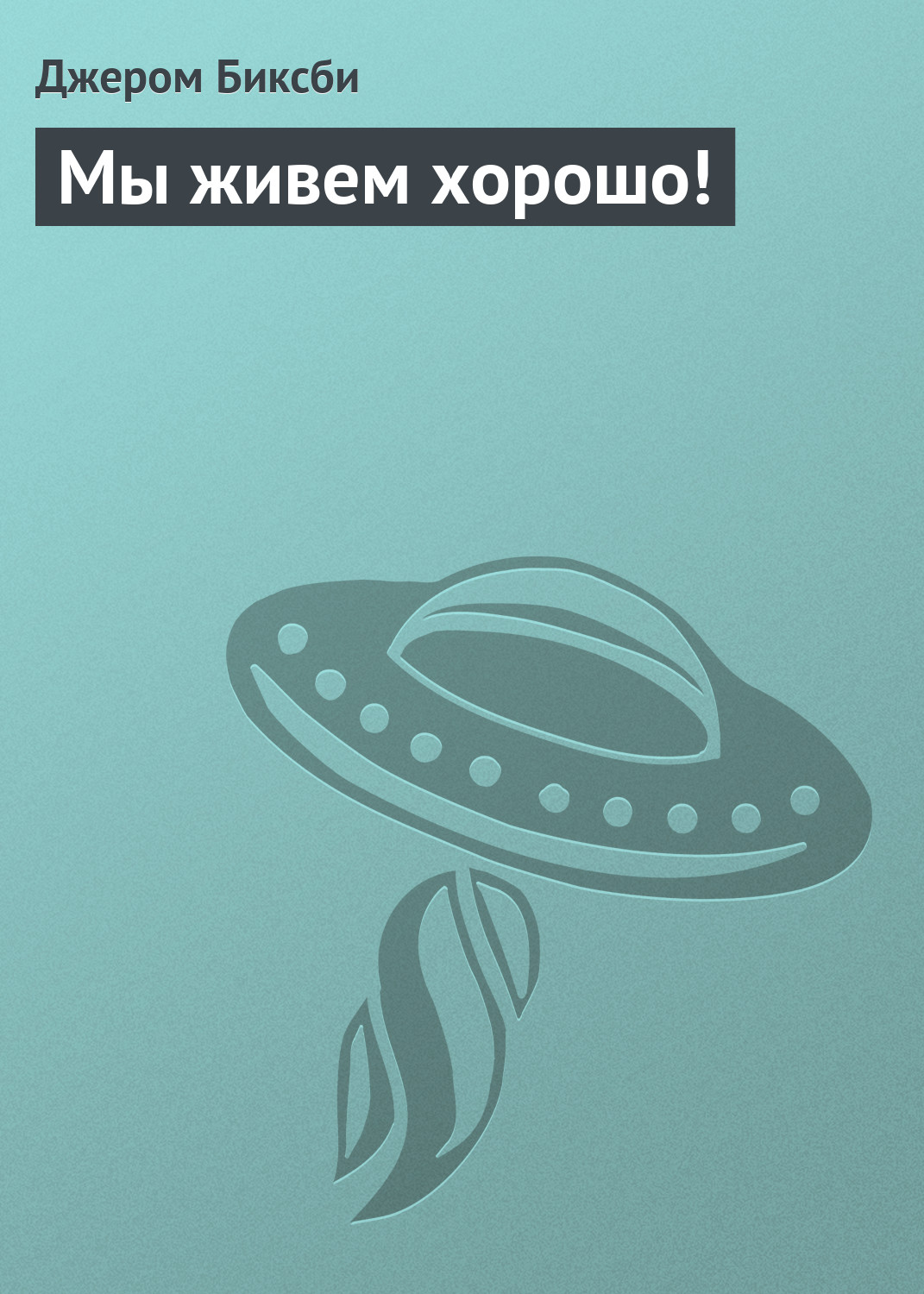 Мы живем хорошо!, Джером Биксби – скачать книгу fb2, epub, pdf на ЛитРес