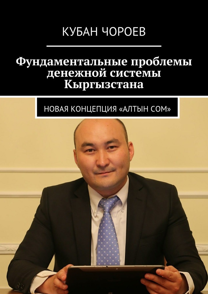 Кубан Чороев Фундаментальные проблемы денежной системы Кыргызстана. Новая концепция «Алтын сом»