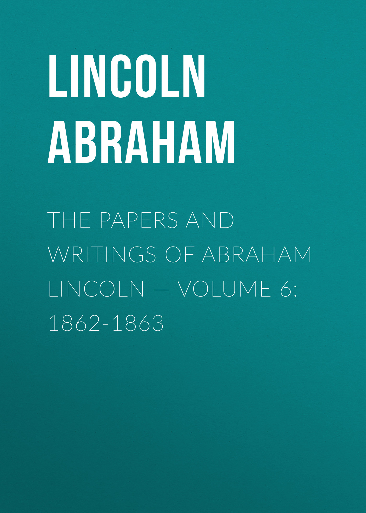The Papers And Writings Of Abraham Lincoln — Volume 6: 1862-1863