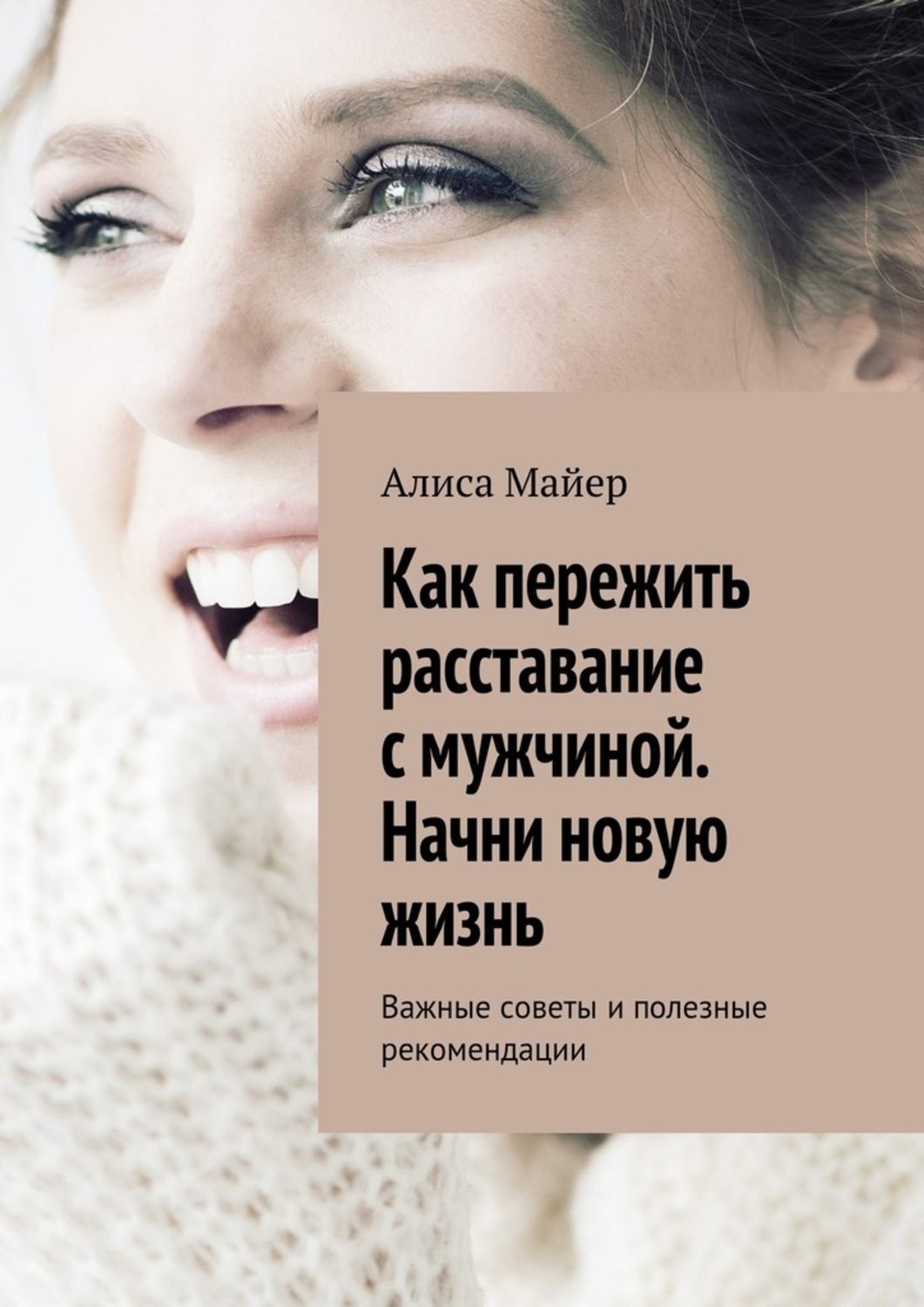 Алиса Майер Как пережить расставание с мужчиной. Начни новую жизнь. Важные советы и полезные рекомендации