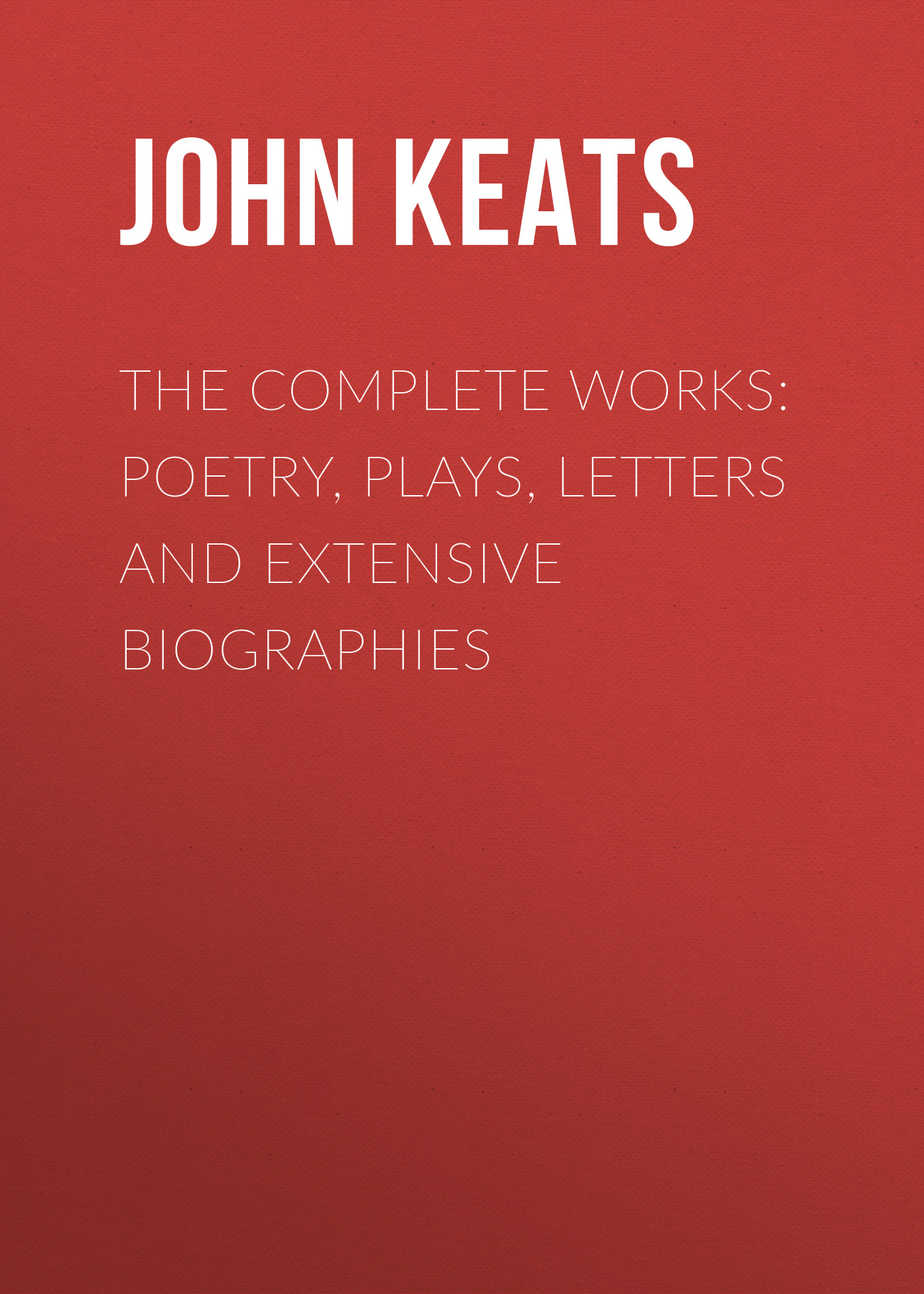 John Keats The Complete Works: Poetry, Plays, Letters and Extensive Biographies love letters and two other plays