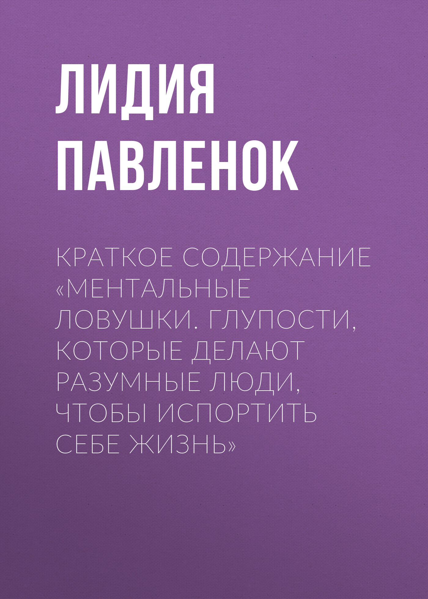 Краткое содержание «Ментальные ловушки. Глупости, которые делают разумные  люди, чтобы испортить себе жизнь», Лидия Павленок – скачать книгу fb2,  epub, pdf на ЛитРес