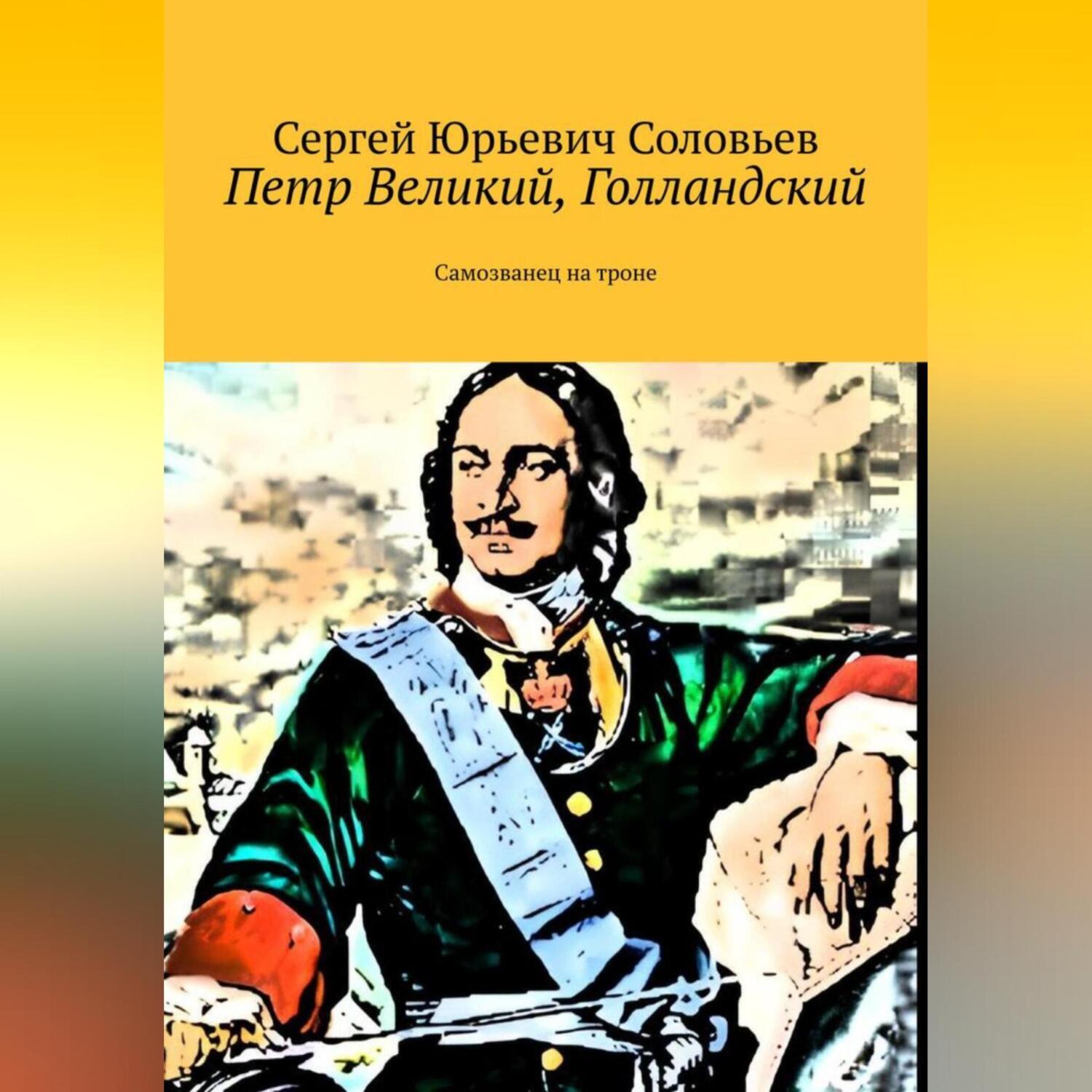 «Петр Великий, голландский. Самозванец на троне» – Сергей Юрьевич Соловьев  | ЛитРес