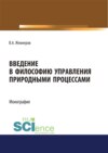 Введение в философию управления природными процессами. (Аспирантура, Бакалавриат, Магистратура). Монография.