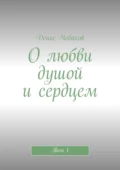 О любви душой и сердцем. Том 1 - Денис Владимирович Чебаков