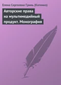 Авторские права на мультимедийный продукт. Монография - Елена Сергеевна Гринь (Котенко)