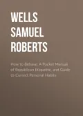 How to Behave: A Pocket Manual of Republican Etiquette, and Guide to Correct Personal Habits - Wells Samuel Roberts