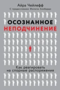 Осознанное неподчинение. Как реагировать на спорные распоряжения - Айра Чейлефф