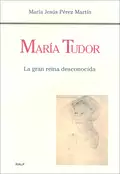 María Tudor. La gran reina desconocida - María Jesús Pérez Martín