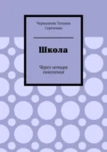 Школа. Через четыре поколения - Татьяна Сергеевна Чернышева