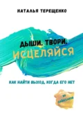 Дыши, твори, исцеляйся. Как найти выход, когда его нет - Наталья Андреевна Терещенко