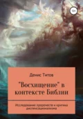 «Восхищение» в контексте Библии – исследование пророчеств и критика диспенсационализма - Денис Александрович Титов