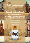 Самый подробный путеводитель по городу Иркутску. Все достопримечательности с маршрутом передвижения и адресами - Александр Дмитриевич Каташевцев