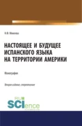 Настоящее и будущее испанского языка на территории Америки. (Аспирантура, Бакалавриат, Магистратура). Монография. - Наталья Федоровна Михеева