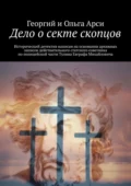 Дело о секте скопцов. Исторический детектив написан на основании архивных записок действительного статского советника по полицейской части Тулина Евграфа Михайловича - Георгий и Ольга Арси