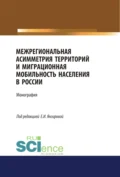 Межрегиональная асимметрия территорий и миграционная мобильность населения в России. (Аспирантура). (Магистратура). Монография - Азат Вазирович Янгиров