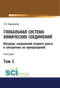 Глобальная система химических соединений. Матрица соединений второго ранга и алгоритмы их превращений (в пяти томах). Том 5.. (Монография) - Сергей Васильевич Евдокимов