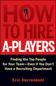 How to Hire A-Players. Finding the Top People for Your Team- Even If You Don\'t Have a Recruiting Department