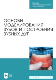 Основы моделирования зубов и построения зубных дуг. Учебное пособие для СПО
