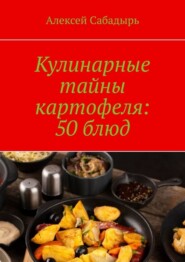 Кулинарные тайны картофеля: 50 блюд