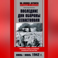 Последние дни обороны Севастополя. Неизвестные страницы знаменитой битвы. Июнь – июль 1942 г.