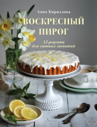 Воскресный пирог. 52 рецепта для уютных чаепитий Анна Кириллова, ХлебСоль