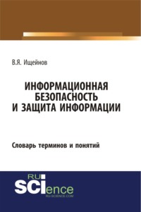 69810832 [Вячеслав Яковлевич Ищейнов] Информационная безопасность и защита информации: словарь терминов и понятий. (Бакалавриат, Магистратура, Специалитет). Словарь.