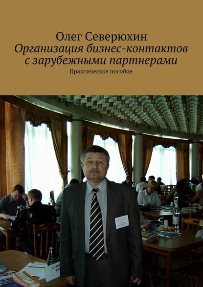 Олег Васильевич Северюхин - Организация бизнес-контактов с зарубежными партнерами