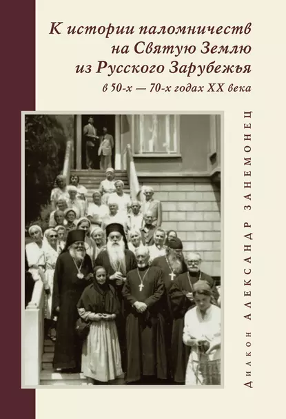 Обложка книги К истории паломничеств на Святую Землю из Русского Зарубежья в 50-х – 70-х годах XX века, диакон Александр Занемонец