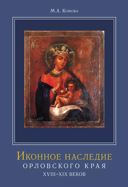 Обложка книги Иконное наследие Орловского края XVIII–XIX веков, М. А. Комова