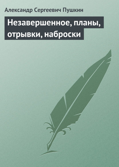 Александр Сергеевич Пушкин — Незавершенное, планы, отрывки, наброски