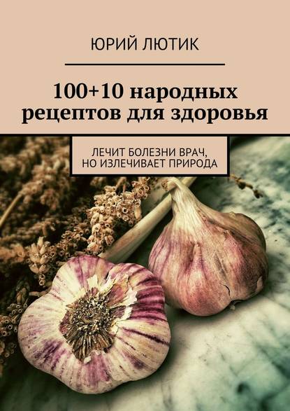 Юрий Лютик - 100+10 народных рецептов для здоровья