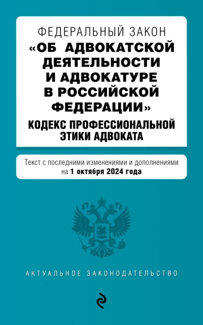 Обложка книги Федеральный закон «Об адвокатской деятельности и адвокатуре в Российской Федерации», Кодекс профессиональной этики адвоката. Текст с последними изменениями и дополнениями на 2024 год, Группа авторов