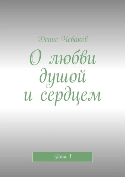 Обложка книги О любви душой и сердцем. Том 1, Денис Владимирович Чебаков