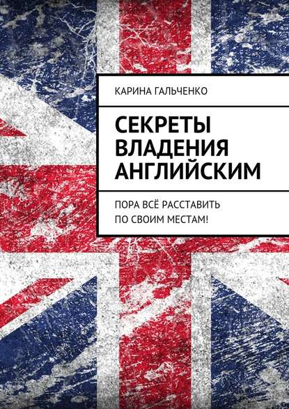 Карина Гальченко - Секреты владения английским. Пора всё расставить по своим местам!
