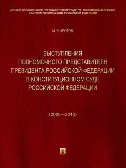 Обложка книги Выступления полномочного представителя Президента Российской Федерации в Конституционном Суде Российской Федерации (2008—2012 годы). Сборник, Михаил Валентинович Кротов