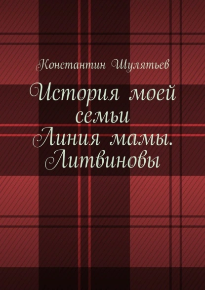 Обложка книги История моей семьи. Линия мамы. Литвиновы, Константин Николаевич Шулятьев