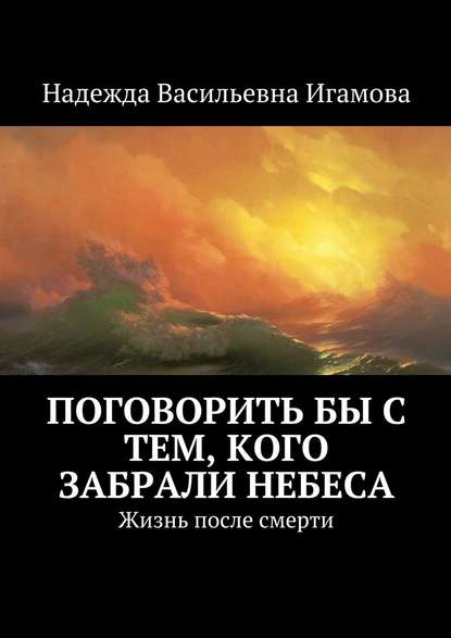 Надежда Васильевна Игамова — Поговорить бы с тем, кого забрали небеса. Жизнь после смерти