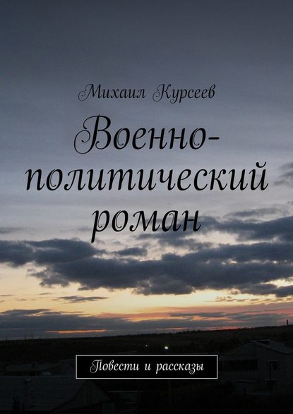 Михаил Курсеев — Военно-политический роман. Повести и рассказы