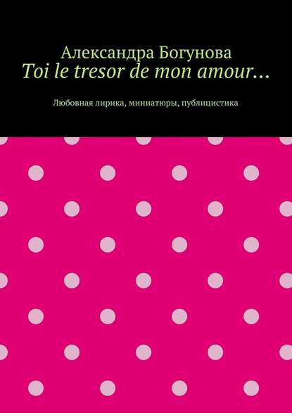 Александра Богунова — Toi le tresor de mon amour… Любовная лирика, миниатюры, публицистика