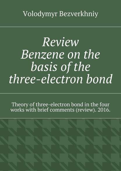 Volodymyr Bezverkhniy - Review. Benzene on the basis of the three-electron bond. Theory of three-electron bond in the four works with brief comments (review). 2016.