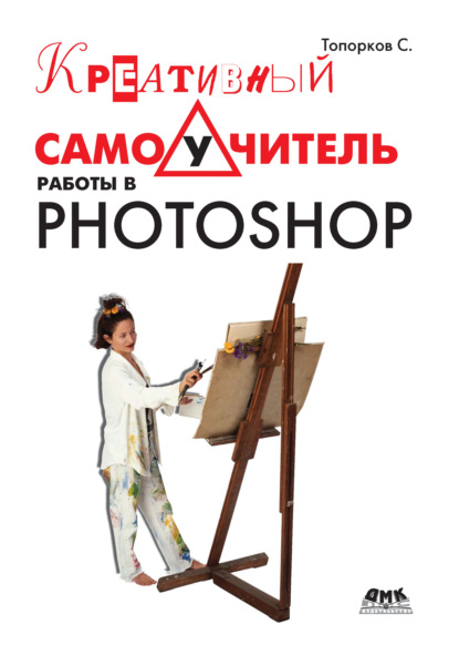 Сергей Сергеевич Топорков - Креативный самоучитель работы в Photoshop
