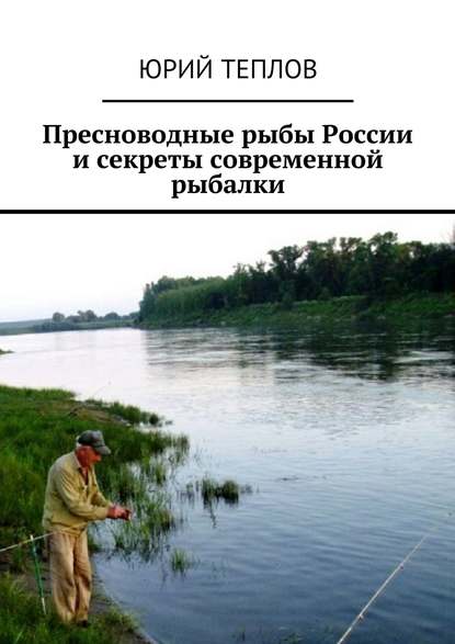 Юрий Дмитриевич Теплов - Пресноводные рыбы России и секреты современной рыбалки