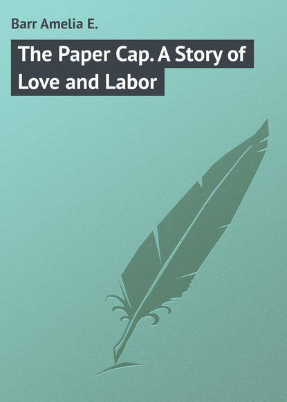 Barr Amelia E. — The Paper Cap. A Story of Love and Labor